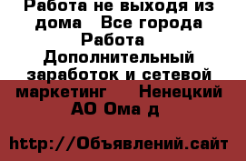 Работа не выходя из дома - Все города Работа » Дополнительный заработок и сетевой маркетинг   . Ненецкий АО,Ома д.